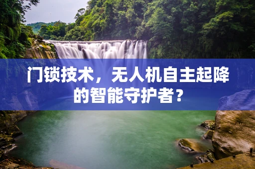 门锁技术，无人机自主起降的智能守护者？