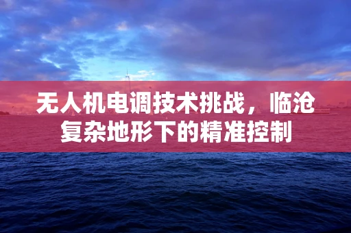 无人机电调技术挑战，临沧复杂地形下的精准控制