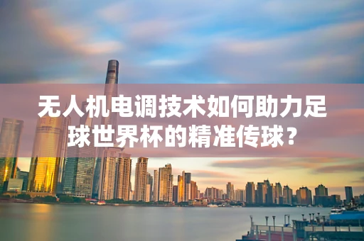 无人机电调技术如何助力足球世界杯的精准传球？