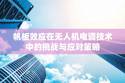 帆板效应在无人机电调技术中的挑战与应对策略