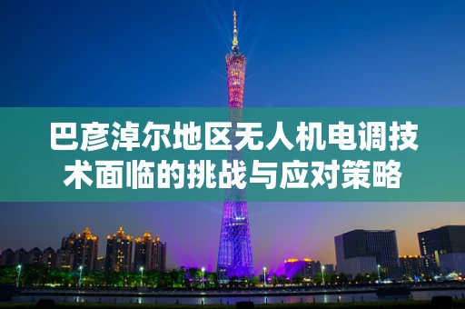 巴彦淖尔地区无人机电调技术面临的挑战与应对策略