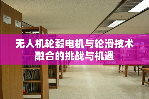 无人机轮毂电机与轮滑技术融合的挑战与机遇
