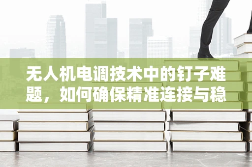 无人机电调技术中的钉子难题，如何确保精准连接与稳定传输？