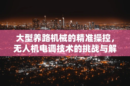 大型养路机械的精准操控，无人机电调技术的挑战与解决方案