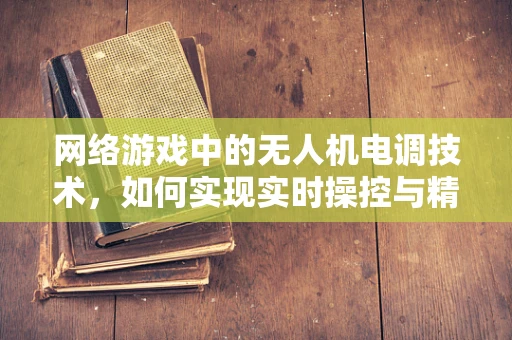网络游戏中的无人机电调技术，如何实现实时操控与精准反馈？