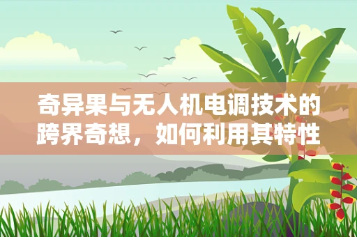 奇异果与无人机电调技术的跨界奇想，如何利用其特性优化飞行稳定性？