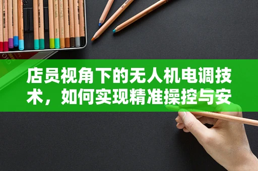 店员视角下的无人机电调技术，如何实现精准操控与安全飞行？