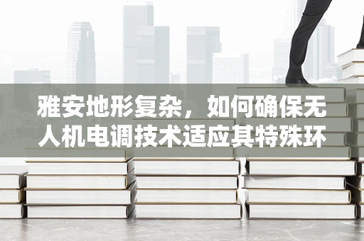 雅安地形复杂，如何确保无人机电调技术适应其特殊环境？
