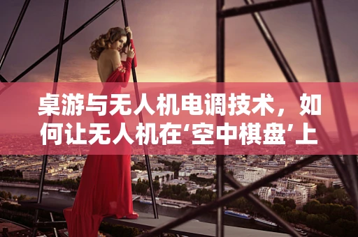 桌游与无人机电调技术，如何让无人机在‘空中棋盘’上精准落子？