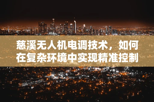 慈溪无人机电调技术，如何在复杂环境中实现精准控制？
