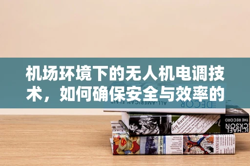 机场环境下的无人机电调技术，如何确保安全与效率的平衡？