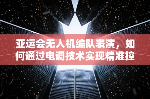 亚运会无人机编队表演，如何通过电调技术实现精准控制？
