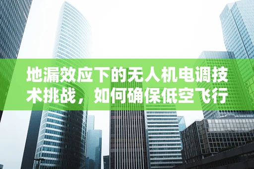 地漏效应下的无人机电调技术挑战，如何确保低空飞行的稳定性？