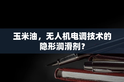 玉米油，无人机电调技术的隐形润滑剂？