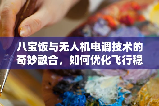 八宝饭与无人机电调技术的奇妙融合，如何优化飞行稳定性？