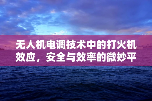 无人机电调技术中的打火机效应，安全与效率的微妙平衡