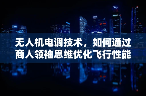 无人机电调技术，如何通过商人领袖思维优化飞行性能？