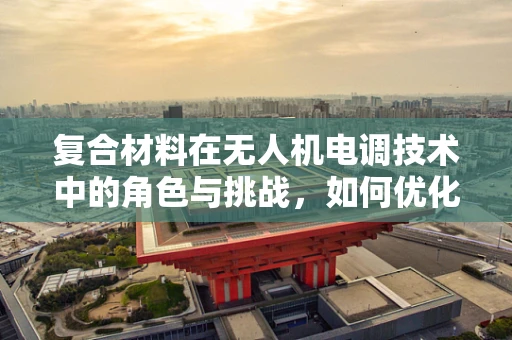 复合材料在无人机电调技术中的角色与挑战，如何优化其应用？
