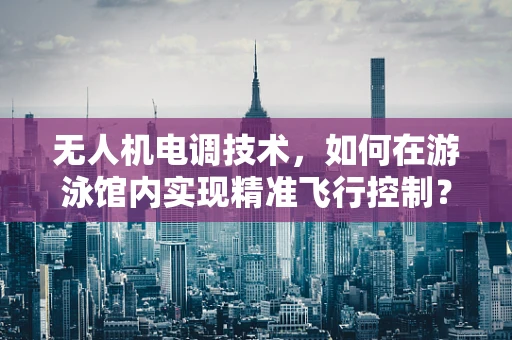 无人机电调技术，如何在游泳馆内实现精准飞行控制？