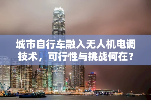 城市自行车融入无人机电调技术，可行性与挑战何在？