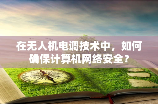 在无人机电调技术中，如何确保计算机网络安全？