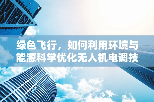 绿色飞行，如何利用环境与能源科学优化无人机电调技术？
