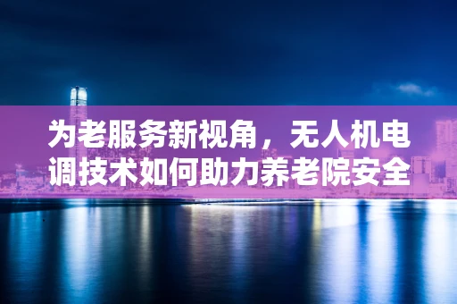 为老服务新视角，无人机电调技术如何助力养老院安全巡检？