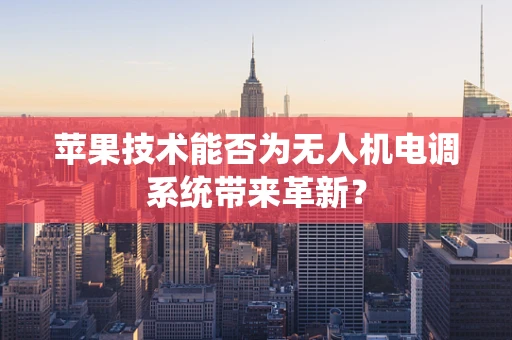 苹果技术能否为无人机电调系统带来革新？