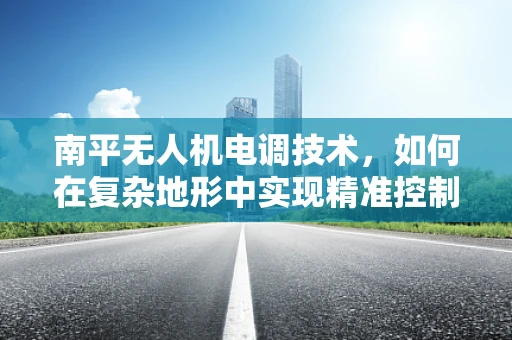 南平无人机电调技术，如何在复杂地形中实现精准控制？