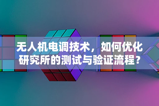 无人机电调技术，如何优化研究所的测试与验证流程？