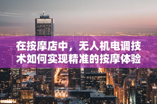 在按摩店中，无人机电调技术如何实现精准的按摩体验？