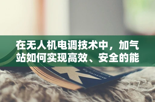 在无人机电调技术中，加气站如何实现高效、安全的能源补给？