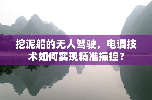 挖泥船的无人驾驶，电调技术如何实现精准操控？