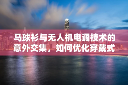 马球衫与无人机电调技术的意外交集，如何优化穿戴式电调设备的设计？