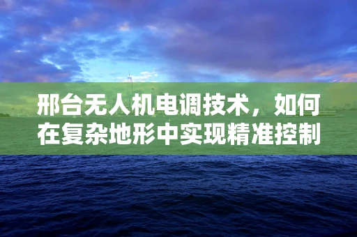 邢台无人机电调技术，如何在复杂地形中实现精准控制？