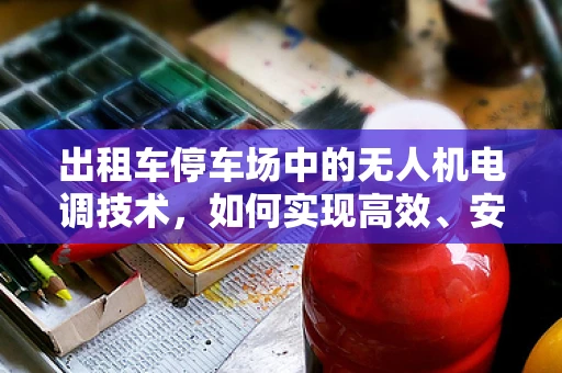 出租车停车场中的无人机电调技术，如何实现高效、安全的无人机停放与充电？