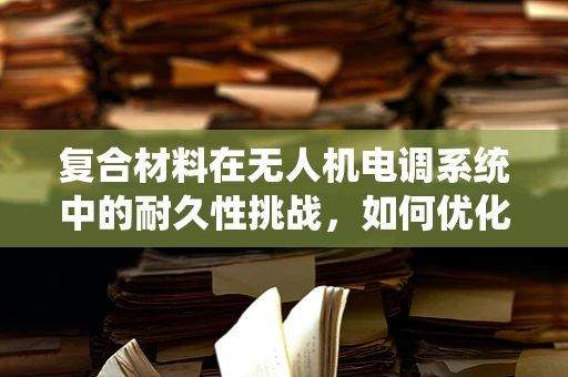 复合材料在无人机电调系统中的耐久性挑战，如何优化设计以提升性能？