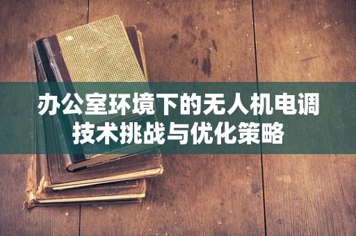 办公室环境下的无人机电调技术挑战与优化策略