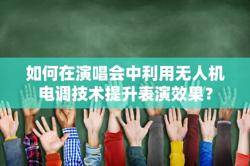 如何在演唱会中利用无人机电调技术提升表演效果？