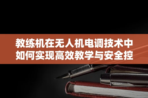 教练机在无人机电调技术中如何实现高效教学与安全控制？