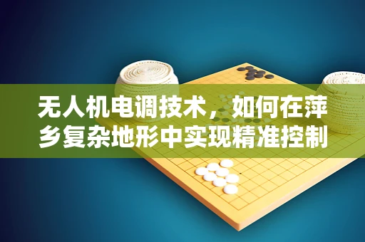 无人机电调技术，如何在萍乡复杂地形中实现精准控制？