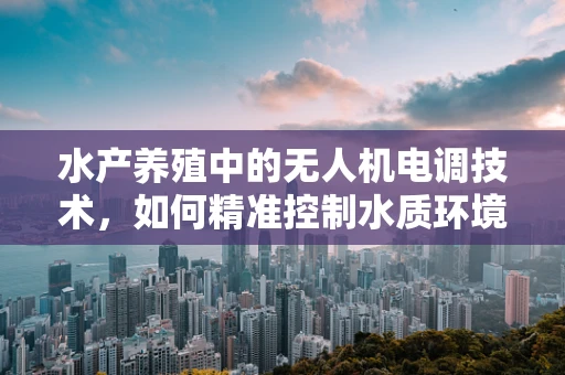 水产养殖中的无人机电调技术，如何精准控制水质环境？