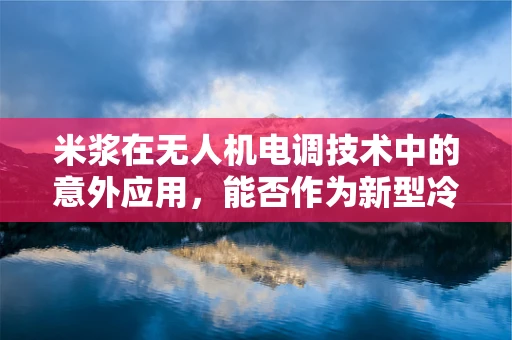 米浆在无人机电调技术中的意外应用，能否作为新型冷却介质？