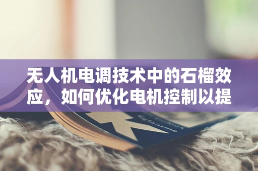 无人机电调技术中的石榴效应，如何优化电机控制以提升飞行稳定性？