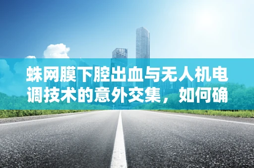 蛛网膜下腔出血与无人机电调技术的意外交集，如何确保飞行安全？