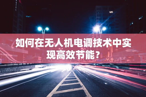 如何在无人机电调技术中实现高效节能？