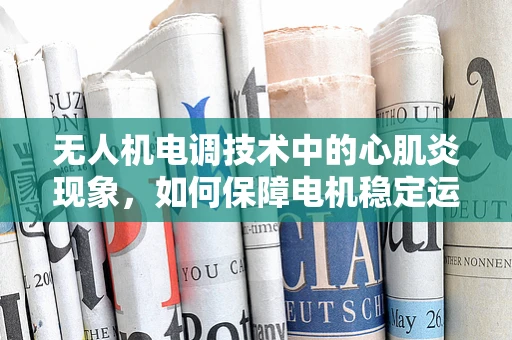 无人机电调技术中的心肌炎现象，如何保障电机稳定运行？