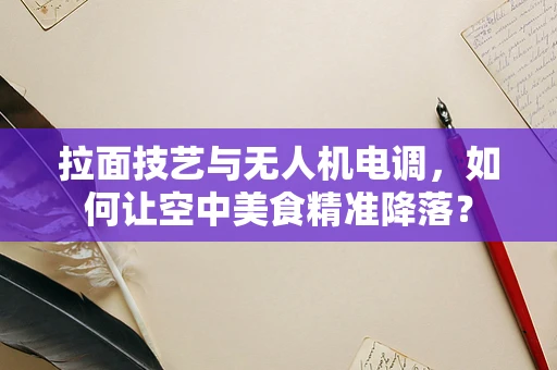 拉面技艺与无人机电调，如何让空中美食精准降落？