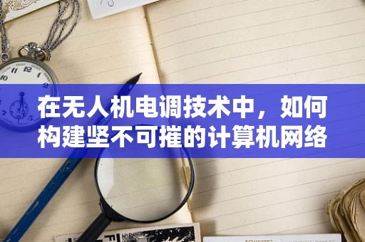 在无人机电调技术中，如何构建坚不可摧的计算机网络安全防线？