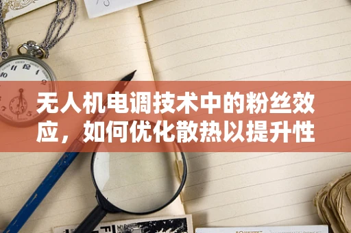 无人机电调技术中的粉丝效应，如何优化散热以提升性能？
